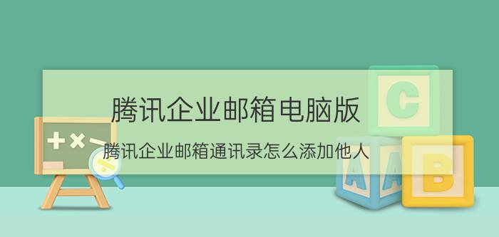 腾讯企业邮箱电脑版 腾讯企业邮箱通讯录怎么添加他人？